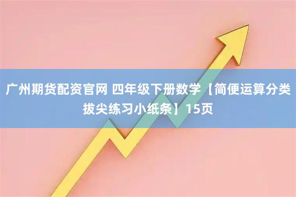 广州期货配资官网 四年级下册数学【简便运算分类拔尖练习小纸条】15页