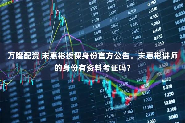 万隆配资 宋惠彬授课身份官方公告。宋惠彬讲师的身份有资料考证吗？