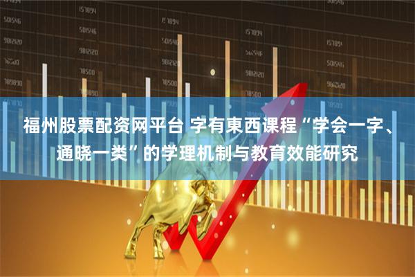 福州股票配资网平台 字有東西课程“学会一字、通晓一类”的学理机制与教育效能研究