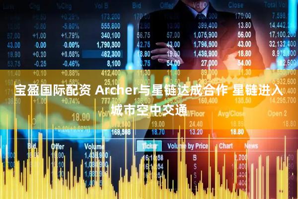 宝盈国际配资 Archer与星链达成合作 星链进入城市空中交通