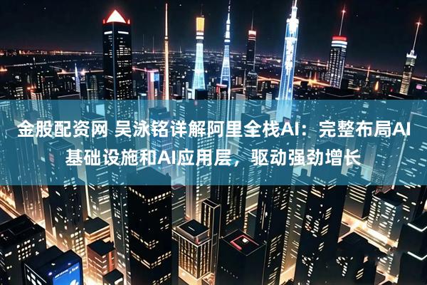 金股配资网 吴泳铭详解阿里全栈AI：完整布局AI基础设施和AI应用层，驱动强劲增长