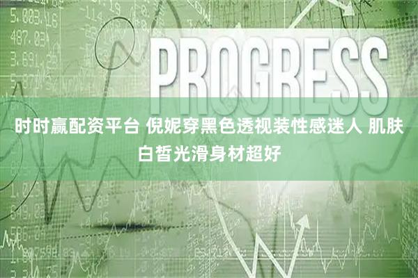 时时赢配资平台 倪妮穿黑色透视装性感迷人 肌肤白皙光滑身材超好