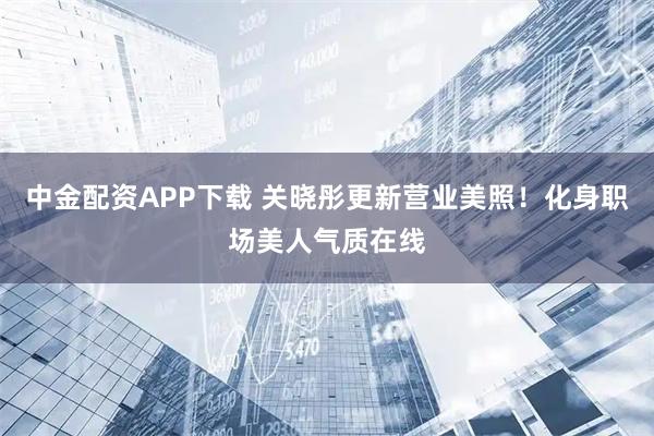 中金配资APP下载 关晓彤更新营业美照！化身职场美人气质在线