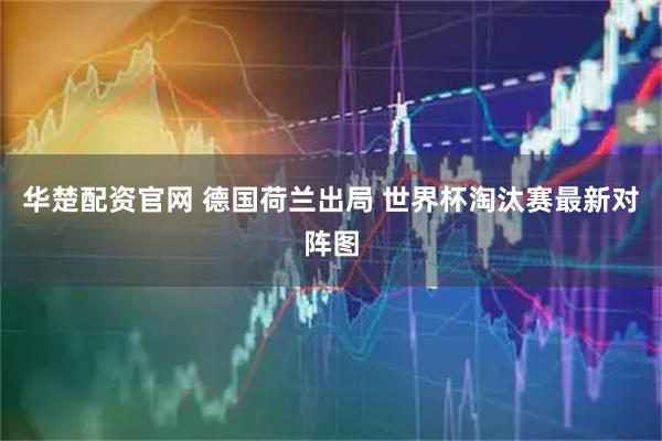 华楚配资官网 德国荷兰出局 世界杯淘汰赛最新对阵图