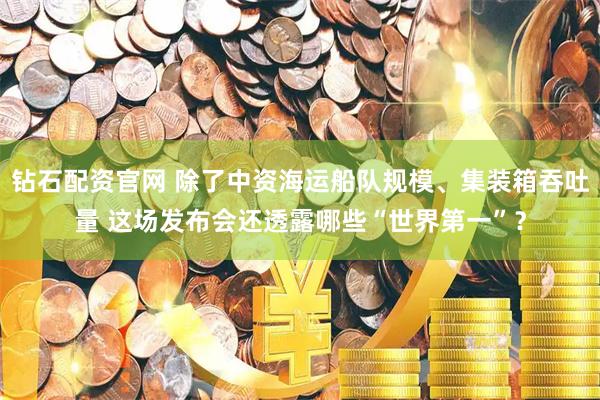 钻石配资官网 除了中资海运船队规模、集装箱吞吐量 这场发布会还透露哪些“世界第一”？
