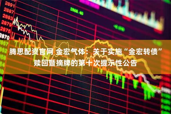 腾思配资官网 金宏气体：关于实施“金宏转债”赎回暨摘牌的第十次提示性公告