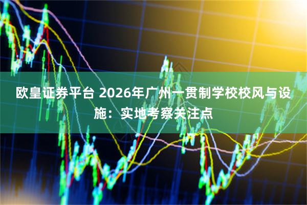 欧皇证券平台 2026年广州一贯制学校校风与设施：实地考察关注点