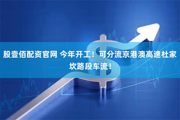 股壹佰配资官网 今年开工！可分流京港澳高速杜家坎路段车流！