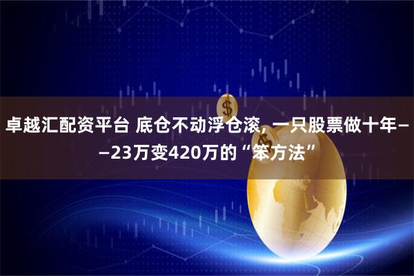 卓越汇配资平台 底仓不动浮仓滚, 一只股票做十年——23万变420万的“笨方法”