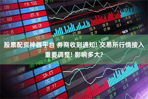 股票配资神器平台 券商收到通知! 交易所行情接入重要调整! 影响多大?