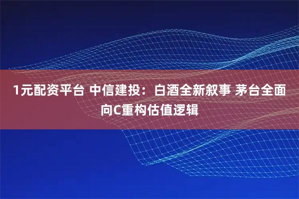 1元配资平台 中信建投：白酒全新叙事 茅台全面向C重构估值逻辑